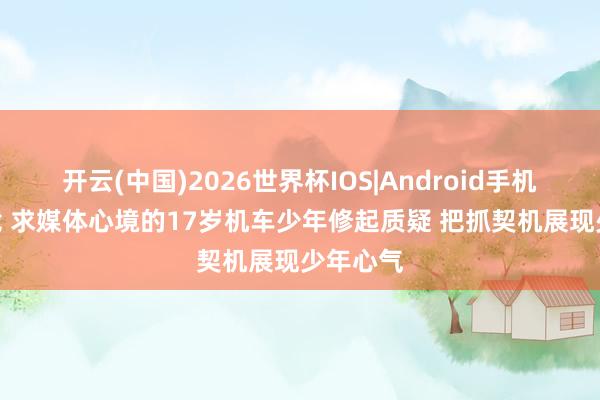 开云(中国)2026世界杯IOS|Android手机app下载 求媒体心境的17岁机车少年修起质疑 把抓契机展现少年心气