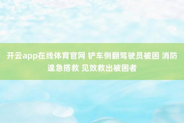 开云app在线体育官网 铲车侧翻驾驶员被困 消防遑急搭救 见效救出被困者