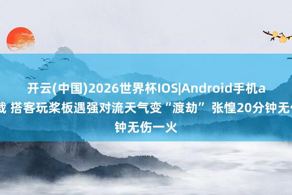 开云(中国)2026世界杯IOS|Android手机app下载 搭客玩桨板遇强对流天气变“渡劫” 张惶20分钟无伤一火
