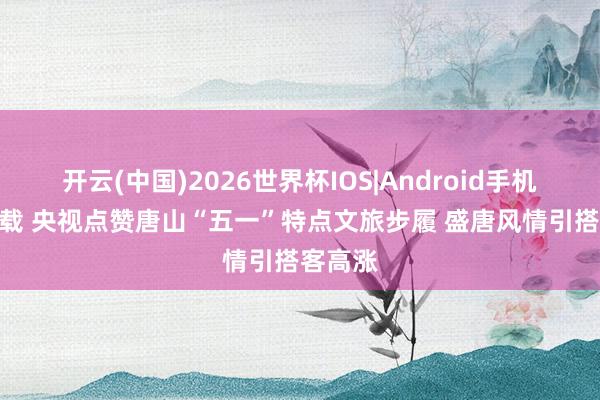 开云(中国)2026世界杯IOS|Android手机app下载 央视点赞唐山“五一”特点文旅步履 盛唐风情引搭客高涨