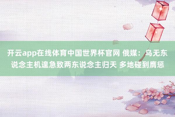 开云app在线体育中国世界杯官网 俄媒：乌无东说念主机遑急致两东说念主归天 多地碰到膺惩