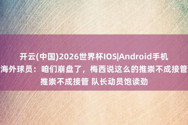 开云(中国)2026世界杯IOS|Android手机app下载 迈阿密海外球员：咱们崩盘了，梅西说这么的推崇不成接管 队长动员饱读劲