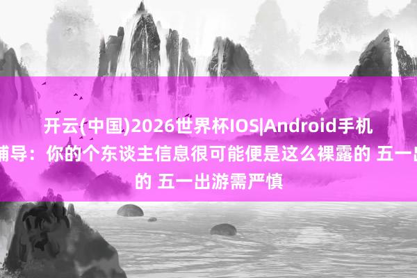 开云(中国)2026世界杯IOS|Android手机app下载 辅导：你的个东谈主信息很可能便是这么裸露的 五一出游需严慎