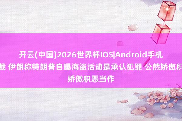 开云(中国)2026世界杯IOS|Android手机app下载 伊朗称特朗普自曝海盗活动是承认犯罪 公然娇傲积恶当作