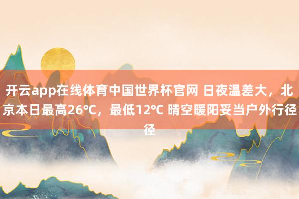 开云app在线体育中国世界杯官网 日夜温差大，北京本日最高26℃，最低12℃ 晴空暖阳妥当户外行径