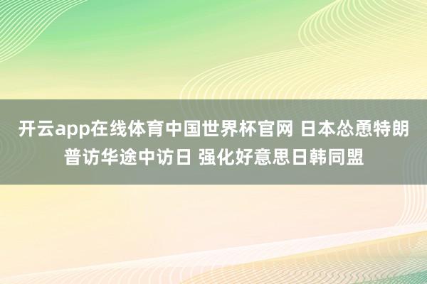 开云app在线体育中国世界杯官网 日本怂恿特朗普访华途中访日 强化好意思日韩同盟