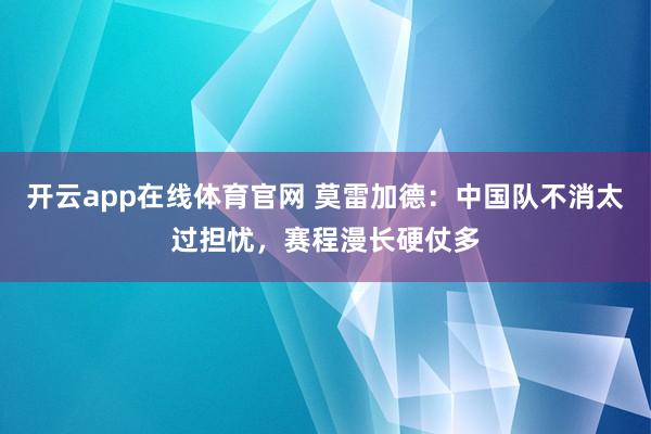 开云app在线体育官网 莫雷加德：中国队不消太过担忧，赛程漫长硬仗多
