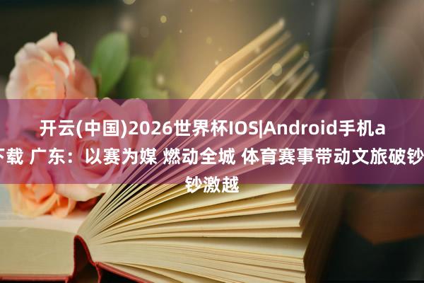 开云(中国)2026世界杯IOS|Android手机app下载 广东：以赛为媒 燃动全城 体育赛事带动文旅破钞激越