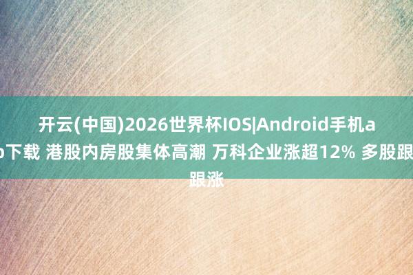 开云(中国)2026世界杯IOS|Android手机app下载 港股内房股集体高潮 万科企业涨超12% 多股跟涨