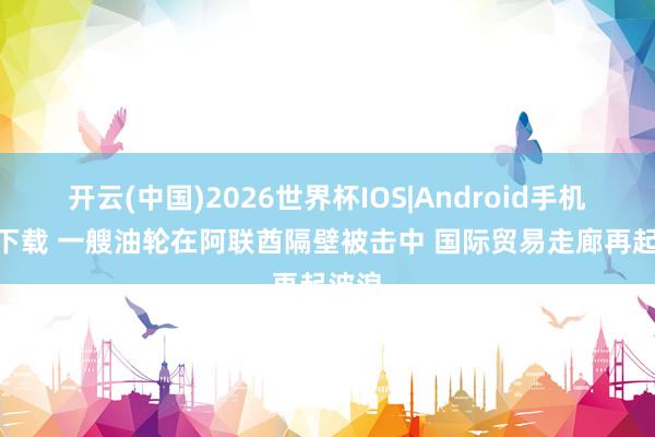 开云(中国)2026世界杯IOS|Android手机app下载 一艘油轮在阿联酋隔壁被击中 国际贸易走廊再起波浪