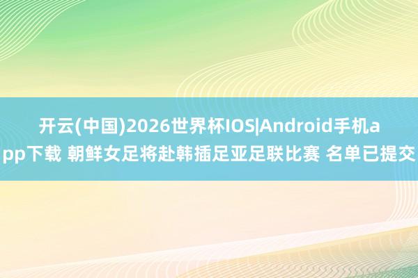 开云(中国)2026世界杯IOS|Android手机app下载 朝鲜女足将赴韩插足亚足联比赛 名单已提交