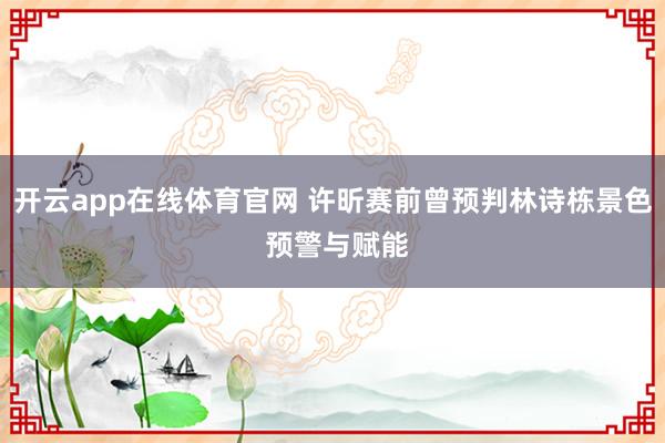开云app在线体育官网 许昕赛前曾预判林诗栋景色 预警与赋能