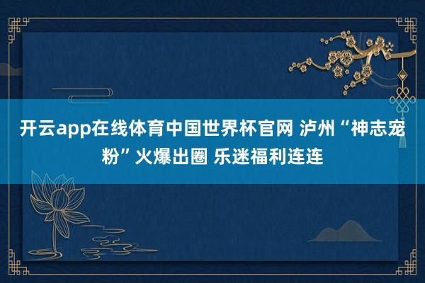 开云app在线体育中国世界杯官网 泸州“神志宠粉”火爆出圈 乐迷福利连连