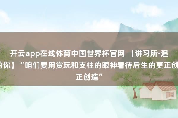 开云app在线体育中国世界杯官网 【讲习所·追光的你】“咱们要用赏玩和支柱的眼神看待后生的更正创造”