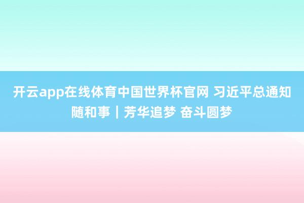 开云app在线体育中国世界杯官网 习近平总通知随和事｜芳华追梦 奋斗圆梦