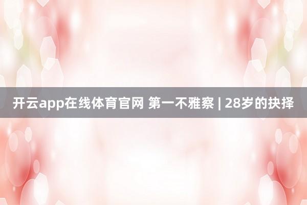 开云app在线体育官网 第一不雅察 | 28岁的抉择