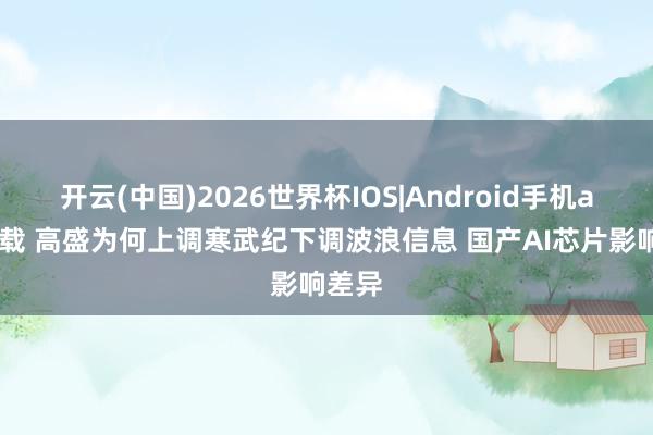 开云(中国)2026世界杯IOS|Android手机app下载 高盛为何上调寒武纪下调波浪信息 国产AI芯片影响差异
