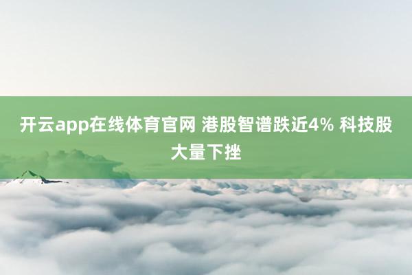 开云app在线体育官网 港股智谱跌近4% 科技股大量下挫