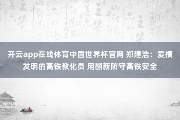 开云app在线体育中国世界杯官网 郑建浩：爱搞发明的高铁教化员 用翻新防守高铁安全