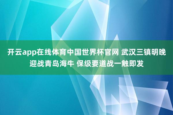 开云app在线体育中国世界杯官网 武汉三镇明晚迎战青岛海牛 保级要道战一触即发