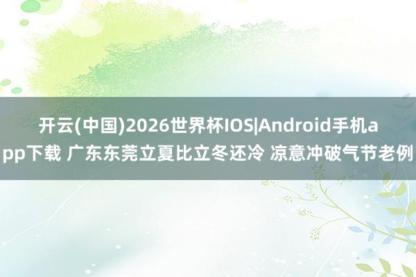 开云(中国)2026世界杯IOS|Android手机app下载 广东东莞立夏比立冬还冷 凉意冲破气节老例