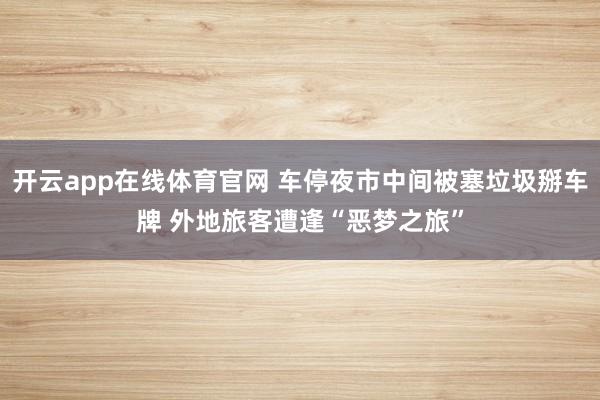 开云app在线体育官网 车停夜市中间被塞垃圾掰车牌 外地旅客遭逢“恶梦之旅”