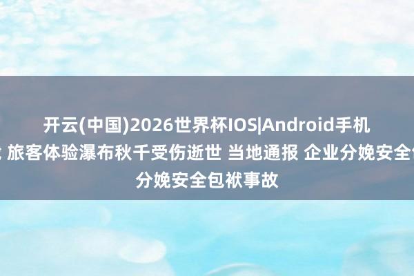 开云(中国)2026世界杯IOS|Android手机app下载 旅客体验瀑布秋千受伤逝世 当地通报 企业分娩安全包袱事故
