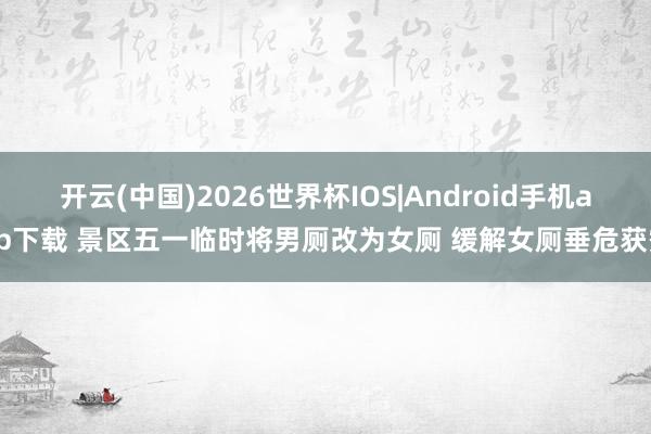 开云(中国)2026世界杯IOS|Android手机app下载 景区五一临时将男厕改为女厕 缓解女厕垂危获赞
