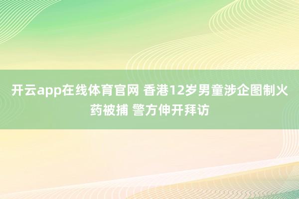 开云app在线体育官网 香港12岁男童涉企图制火药被捕 警方伸开拜访