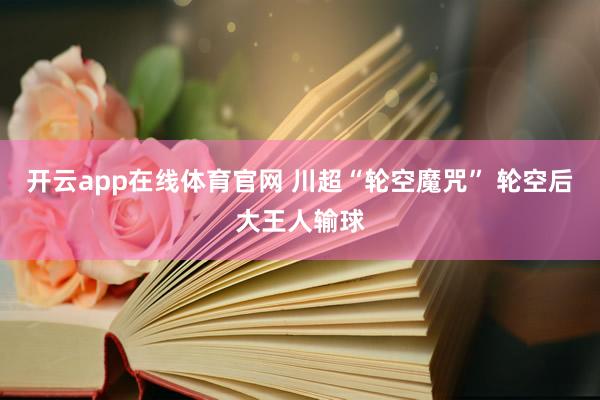 开云app在线体育官网 川超“轮空魔咒” 轮空后大王人输球