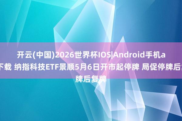 开云(中国)2026世界杯IOS|Android手机app下载 纳指科技ETF景顺5月6日开市起停牌 局促停牌后复牌