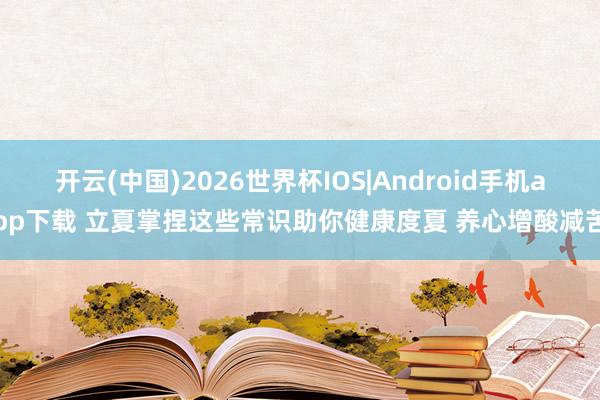 开云(中国)2026世界杯IOS|Android手机app下载 立夏掌捏这些常识助你健康度夏 养心增酸减苦
