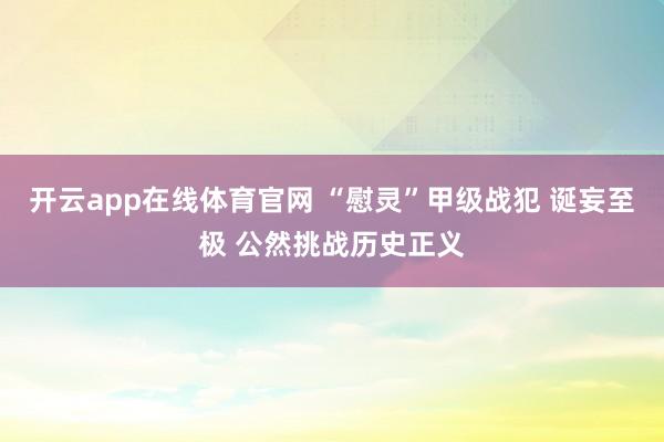 开云app在线体育官网 “慰灵”甲级战犯 诞妄至极 公然挑战历史正义
