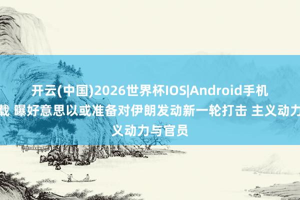 开云(中国)2026世界杯IOS|Android手机app下载 曝好意思以或准备对伊朗发动新一轮打击 主义动力与官员
