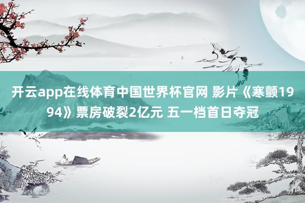 开云app在线体育中国世界杯官网 影片《寒颤1994》票房破裂2亿元 五一档首日夺冠
