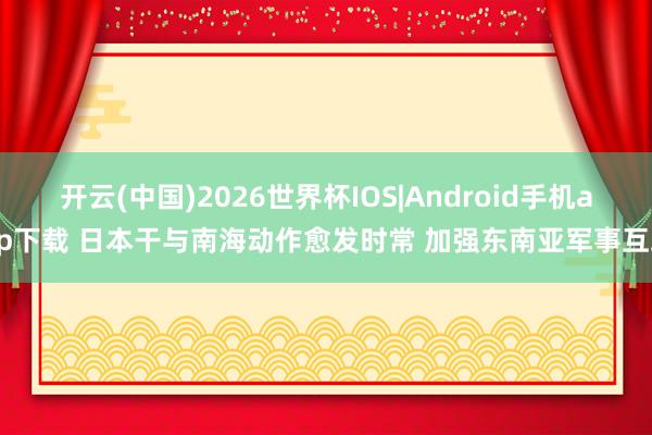 开云(中国)2026世界杯IOS|Android手机app下载 日本干与南海动作愈发时常 加强东南亚军事互助