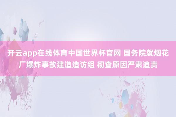 开云app在线体育中国世界杯官网 国务院就烟花厂爆炸事故建造造访组 彻查原因严肃追责