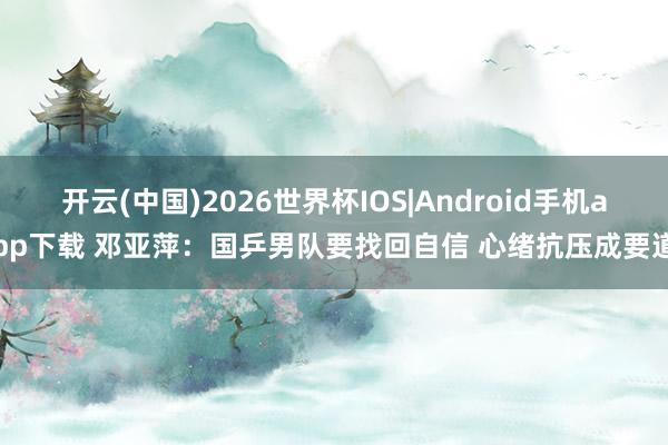 开云(中国)2026世界杯IOS|Android手机app下载 邓亚萍：国乒男队要找回自信 心绪抗压成要道