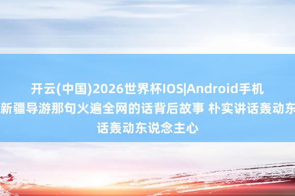 开云(中国)2026世界杯IOS|Android手机app下载 新疆导游那句火遍全网的话背后故事 朴实讲话轰动东说念主心