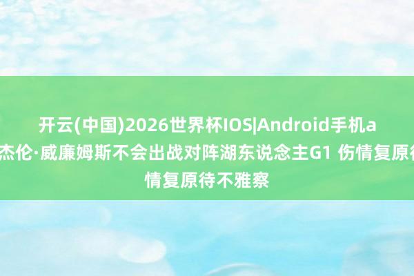 开云(中国)2026世界杯IOS|Android手机app下载 杰伦·威廉姆斯不会出战对阵湖东说念主G1 伤情复原待不雅察
