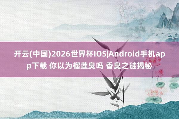 开云(中国)2026世界杯IOS|Android手机app下载 你以为榴莲臭吗 香臭之谜揭秘