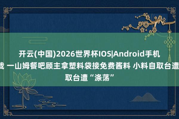 开云(中国)2026世界杯IOS|Android手机app下载 一山姆餐吧顾主拿塑料袋接免费酱料 小料自取台遭“涤荡”
