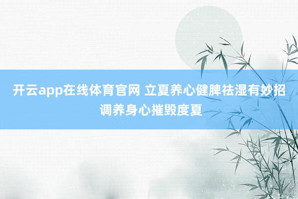 开云app在线体育官网 立夏养心健脾祛湿有妙招 调养身心摧毁度夏