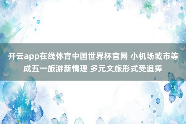 开云app在线体育中国世界杯官网 小机场城市等成五一旅游新情理 多元文旅形式受追捧