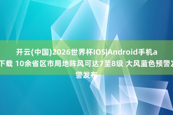 开云(中国)2026世界杯IOS|Android手机app下载 10余省区市局地阵风可达7至8级 大风蓝色预警发布