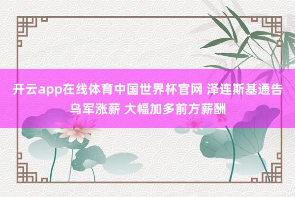 开云app在线体育中国世界杯官网 泽连斯基通告乌军涨薪 大幅加多前方薪酬