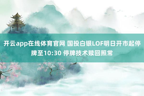 开云app在线体育官网 国投白银LOF明日开市起停牌至10:30 停牌技术赎回照常