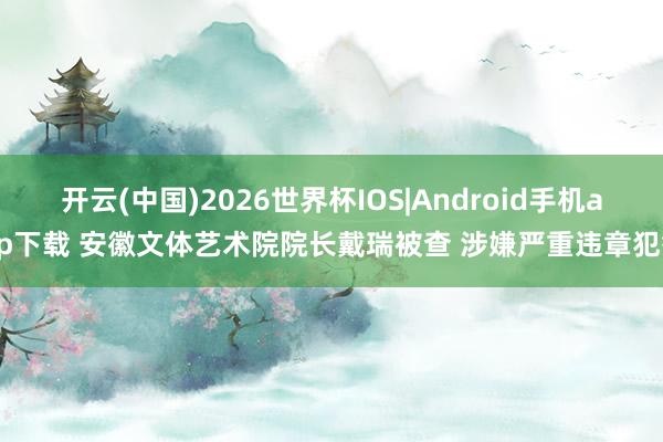 开云(中国)2026世界杯IOS|Android手机app下载 安徽文体艺术院院长戴瑞被查 涉嫌严重违章犯警