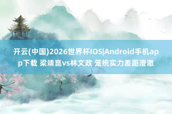 开云(中国)2026世界杯IOS|Android手机app下载 梁靖崑vs林文政 笼统实力差距澄澈