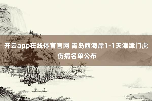 开云app在线体育官网 青岛西海岸1-1天津津门虎 伤病名单公布